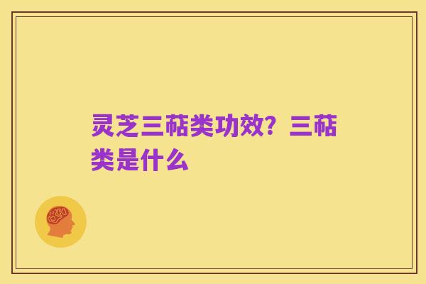 灵芝三萜类功效?三萜类是什么