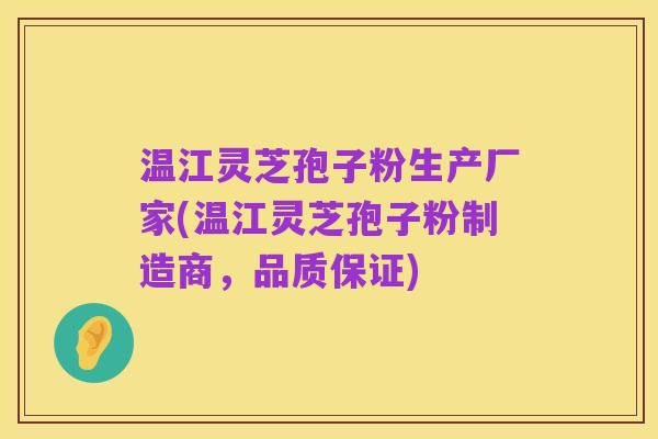 温江灵芝孢子粉生产厂家(温江灵芝孢子粉制造商，品质保证)