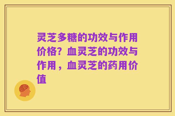 灵芝多糖的功效与作用价格?血灵芝的功效与作用,血灵芝的药用价值