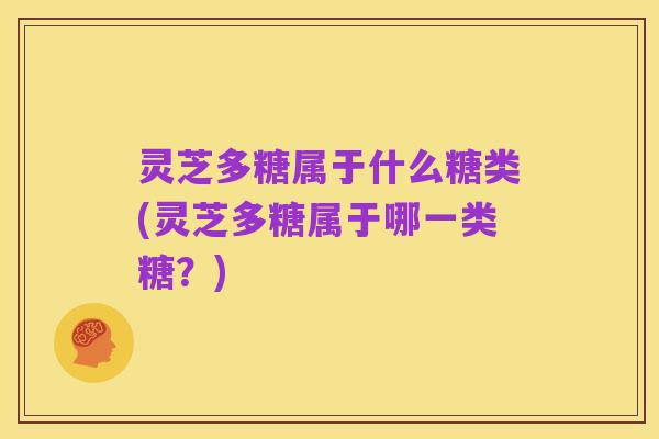 灵芝多糖属于什么糖类(灵芝多糖属于哪一类糖？)
