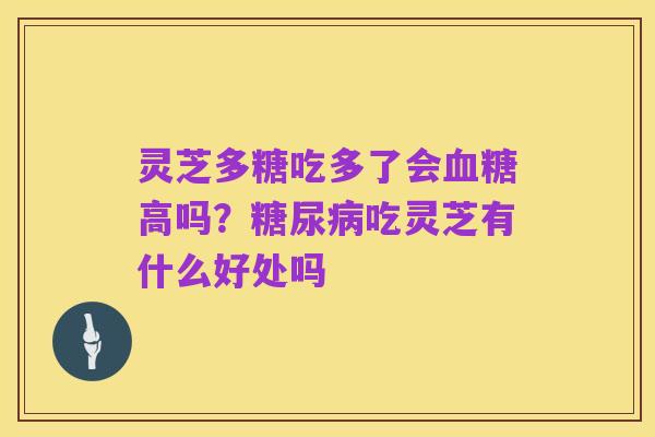 灵芝多糖吃多了会血糖高吗?糖尿病吃灵芝有什么好处吗