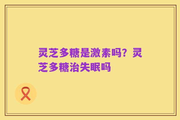 灵芝多糖是激素吗?灵芝多糖治失眠吗