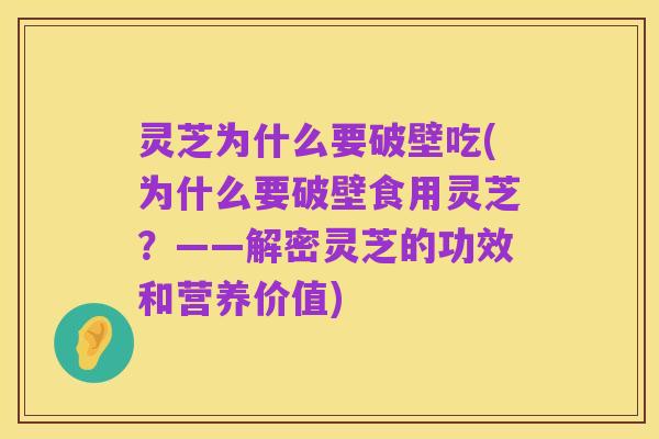 灵芝为什么要破壁吃(为什么要破壁食用灵芝?——解密灵芝的功效和营养价值)