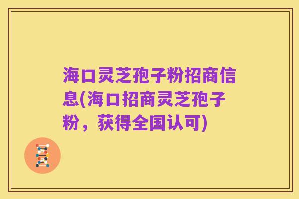 海口灵芝孢子粉招商信息(海口招商灵芝孢子粉,获得全国认可)