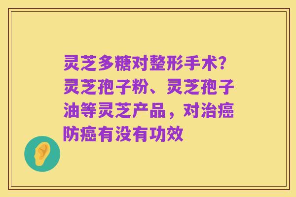 灵芝多糖对整形手术?灵芝孢子粉、灵芝孢子油等灵芝产品,对治癌防癌有没有功效