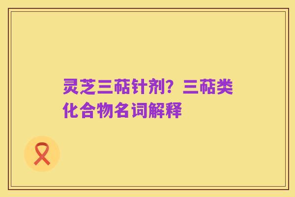灵芝三萜针剂?三萜类化合物名词解释