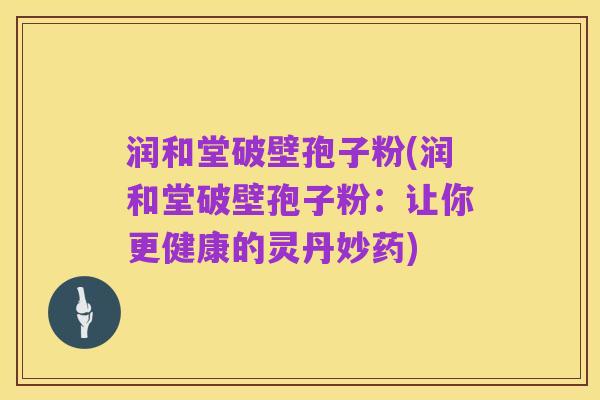 润和堂破壁孢子粉(润和堂破壁孢子粉：让你更健康的灵丹妙药)