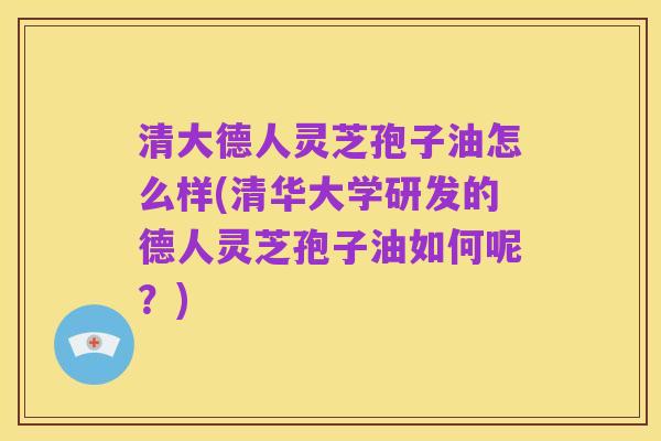 清大德人灵芝孢子油怎么样(清华大学研发的德人灵芝孢子油如何呢?)