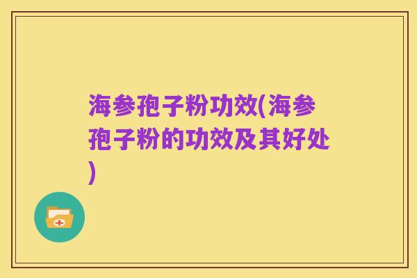 海参孢子粉功效(海参孢子粉的功效及其好处)