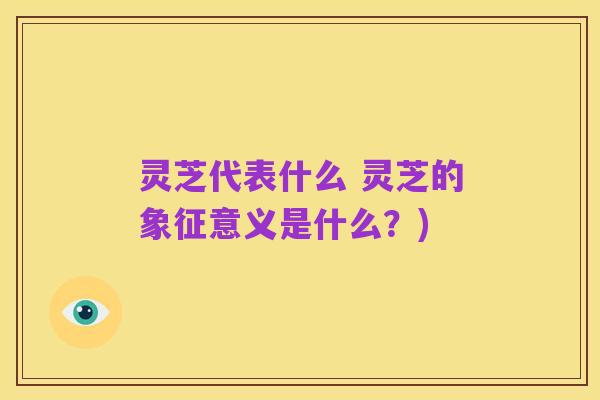 灵芝代表什么 灵芝的象征意义是什么?)