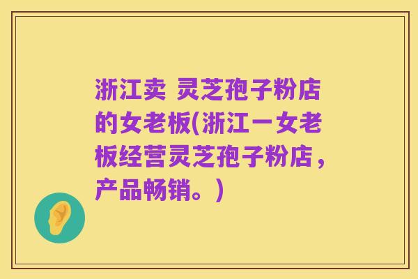 浙江卖 灵芝孢子粉店的女老板(浙江一女老板经营灵芝孢子粉店，产品畅销。)