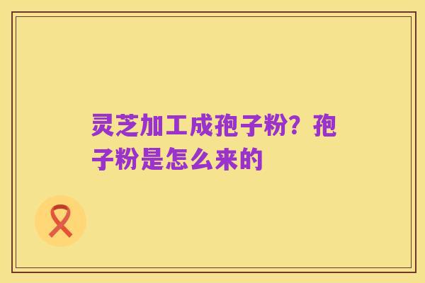 灵芝加工成孢子粉？孢子粉是怎么来的