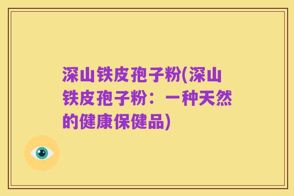 深山铁皮孢子粉(深山铁皮孢子粉:一种天然的健康保健品)
