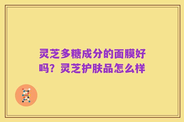 灵芝多糖成分的面膜好吗？灵芝护肤品怎么样