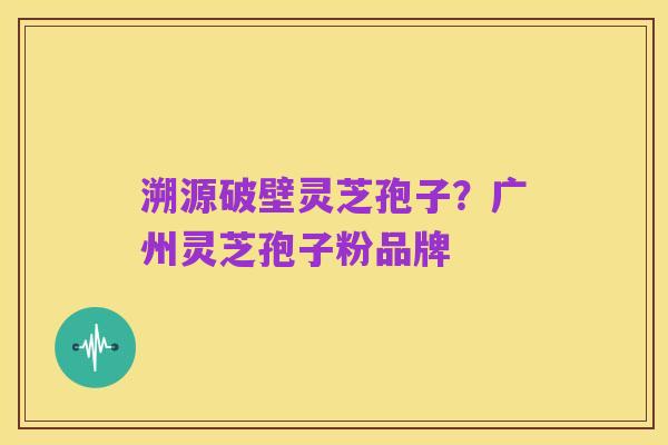 溯源破壁灵芝孢子？广州灵芝孢子粉品牌