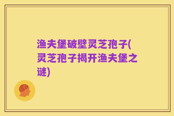 渔夫堡破壁灵芝孢子(灵芝孢子揭开渔夫堡之谜)