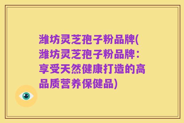 潍坊灵芝孢子粉品牌(潍坊灵芝孢子粉品牌:享受天然健康打造的高品质营养保健品)