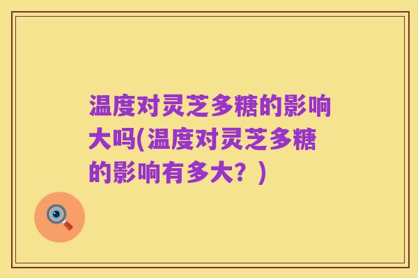温度对灵芝多糖的影响大吗(温度对灵芝多糖的影响有多大?)