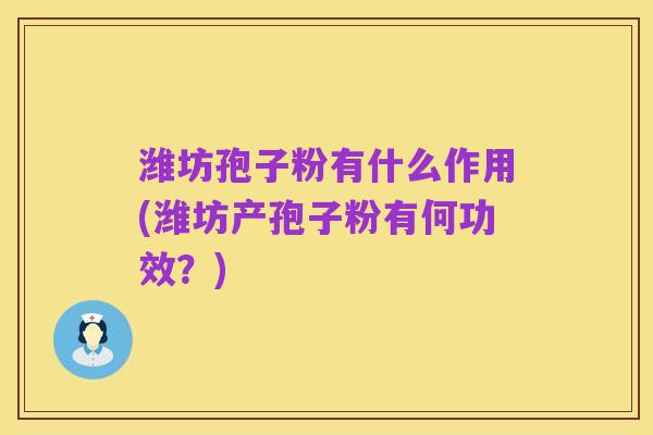 潍坊孢子粉有什么作用(潍坊产孢子粉有何功效?)