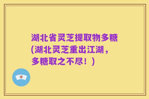 湖北省灵芝提取物多糖(湖北灵芝重出江湖,多糖取之不尽!)