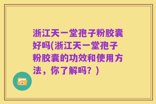 浙江天一堂孢子粉胶囊好吗(浙江天一堂孢子粉胶囊的功效和使用方法，你了解吗？)