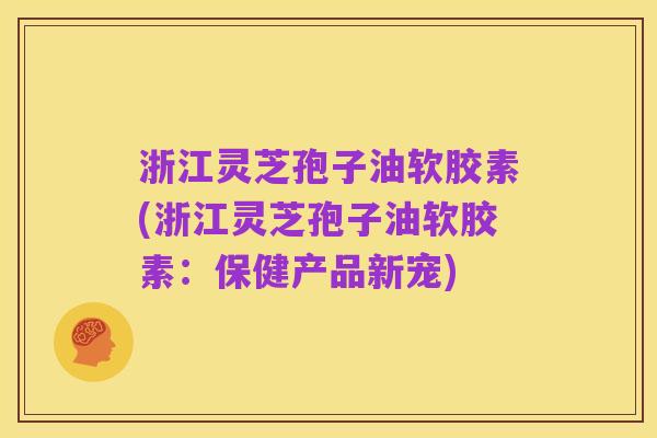 浙江灵芝孢子油软胶素(浙江灵芝孢子油软胶素:保健产品新宠)