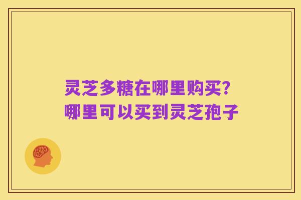 灵芝多糖在哪里购买？哪里可以买到灵芝孢子