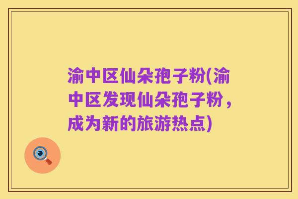 渝中区仙朵孢子粉(渝中区发现仙朵孢子粉,成为新的旅游热点)