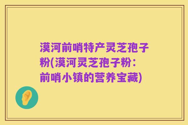 漠河前哨特产灵芝孢子粉(漠河灵芝孢子粉：前哨小镇的营养宝藏)