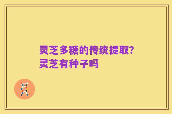 灵芝多糖的传统提取?灵芝有种子吗
