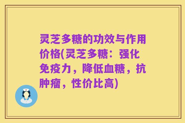 灵芝多糖的功效与作用价格(灵芝多糖:强化免疫力,降低血糖,抗肿瘤,性价比高)