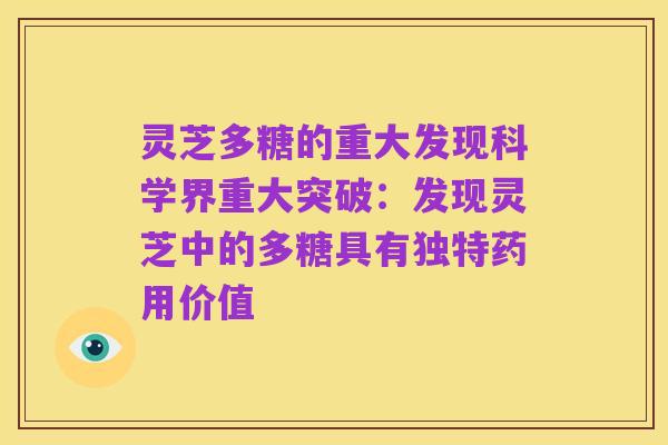 灵芝多糖的重大发现科学界重大突破:发现灵芝中的多糖具有独特药用价值