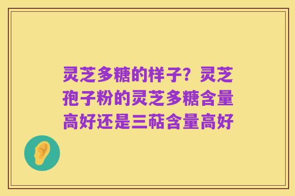 灵芝多糖的样子?灵芝孢子粉的灵芝多糖含量高好还是三萜含量高好