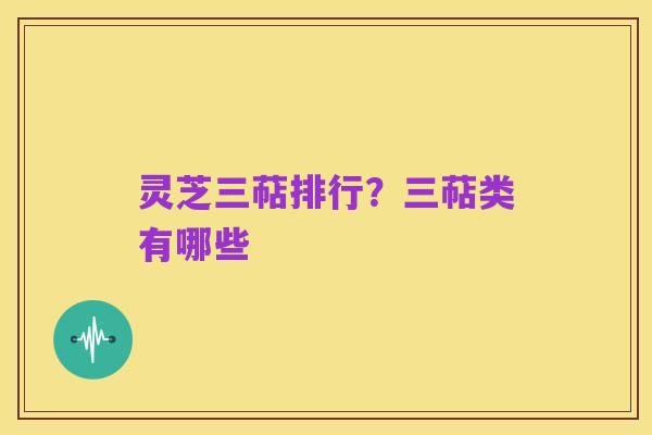 灵芝三萜排行?三萜类有哪些