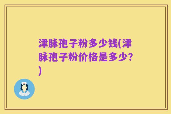 津脉孢子粉多少钱(津脉孢子粉价格是多少？)