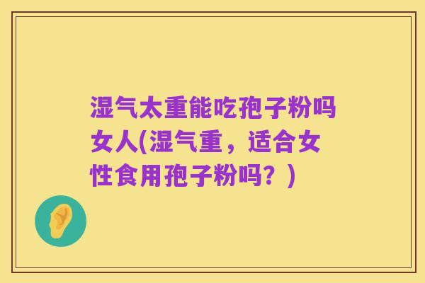湿气太重能吃孢子粉吗女人(湿气重,适合女性食用孢子粉吗?)