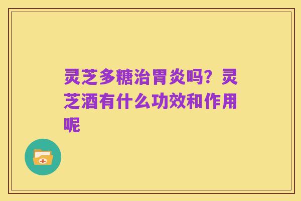灵芝多糖治胃炎吗?灵芝酒有什么功效和作用呢