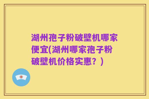 湖州孢子粉破壁机哪家便宜(湖州哪家孢子粉破壁机价格实惠?)