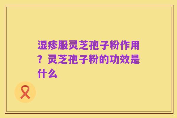湿疹服灵芝孢子粉作用？灵芝孢子粉的功效是什么