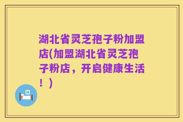 湖北省灵芝孢子粉加盟店(加盟湖北省灵芝孢子粉店,开启健康生活!)
