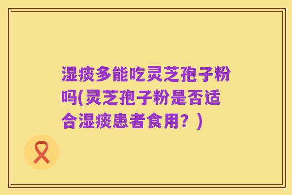 湿痰多能吃灵芝孢子粉吗(灵芝孢子粉是否适合湿痰患者食用?)