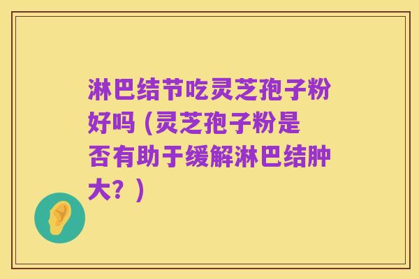 淋巴结节吃灵芝孢子粉好吗 (灵芝孢子粉是否有助于缓解淋巴结肿大?)