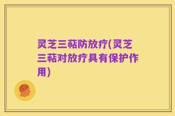 灵芝三萜防放疗(灵芝三萜对放疗具有保护作用)