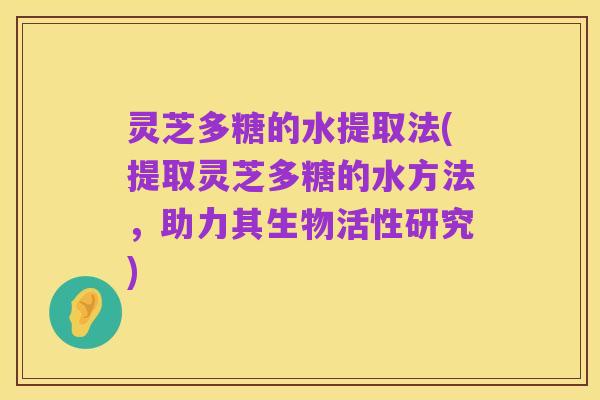 灵芝多糖的水提取法(提取灵芝多糖的水方法,助力其生物活性研究)