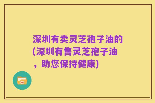 深圳有卖灵芝孢子油的(深圳有售灵芝孢子油,助您保持健康)