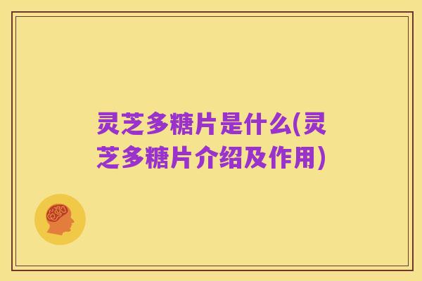 灵芝多糖片是什么(灵芝多糖片介绍及作用)