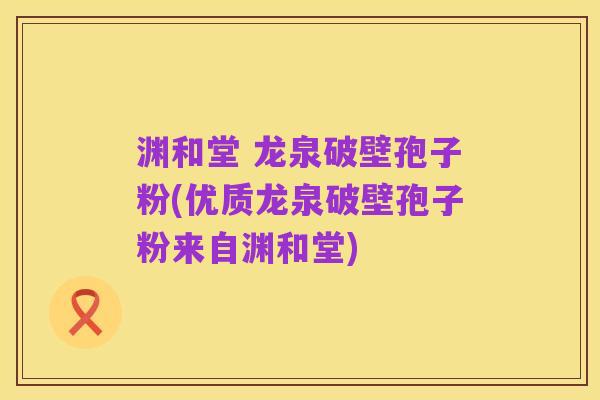 渊和堂 龙泉破壁孢子粉(优质龙泉破壁孢子粉来自渊和堂)