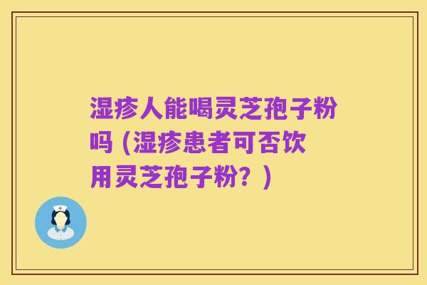 湿疹人能喝灵芝孢子粉吗 (湿疹患者可否饮用灵芝孢子粉？)