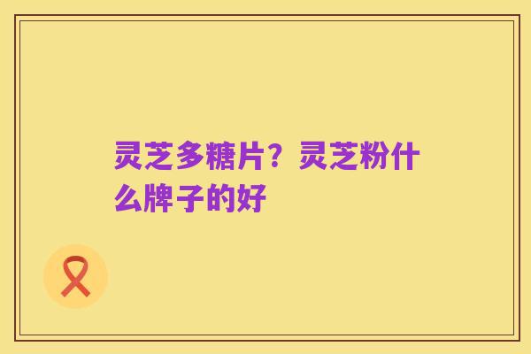 灵芝多糖片?灵芝粉什么牌子的好
