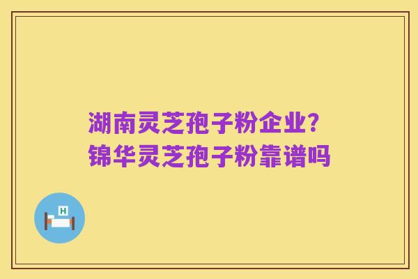 湖南灵芝孢子粉企业？锦华灵芝孢子粉靠谱吗